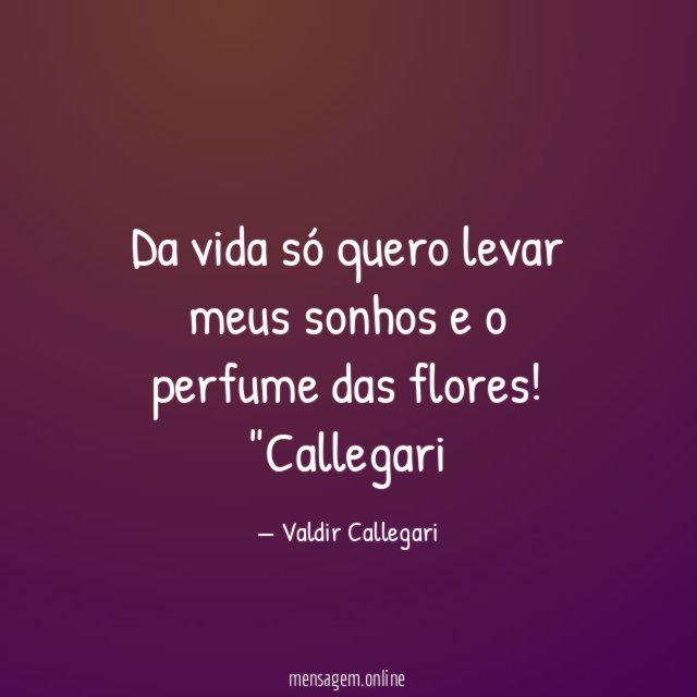 Da vida só quero levar meus sonhos e o perfume das flores!