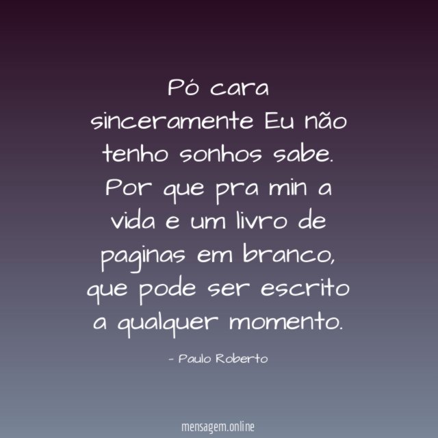 Pó cara sinceramente Eu não tenho sonhos sabe
