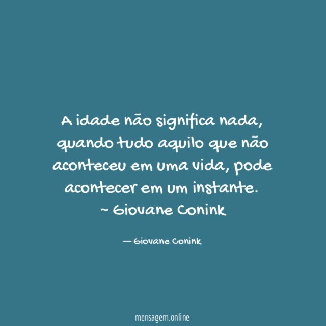 A idade não significa nada, quando tudo aquilo que não aconteceu em uma vida, pode acontecer em um instante.