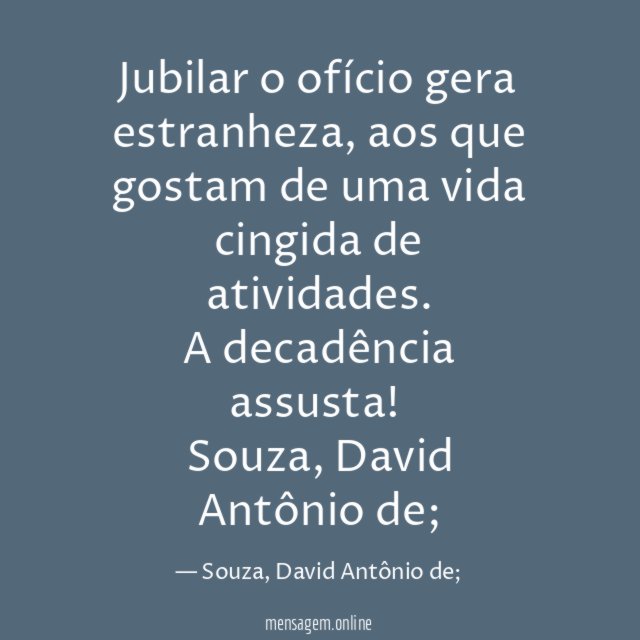 Jubilar o ofício gera estranheza, aos que gostam de uma vida cingida de atividades.
A decadência assusta!