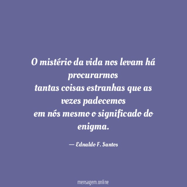 O mistério da vida nos levam há procurarmos tantas