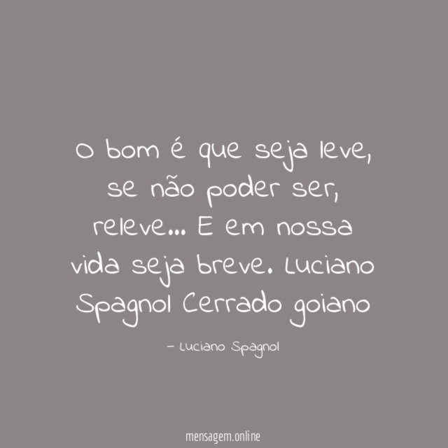 O bom é que seja leve,
se não poder ser, releve…
E em nossa vida seja breve.