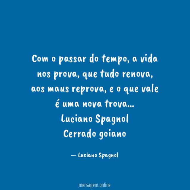 Com o passar do tempo, a vida nos prova, que tudo renova, aos maus reprova, e o que vale é uma nova trova…