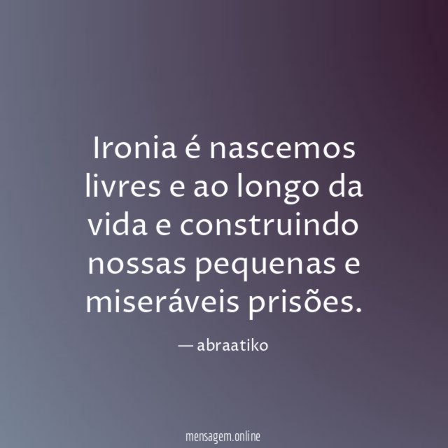 Ironia é nascemos livres e ao longo da vida