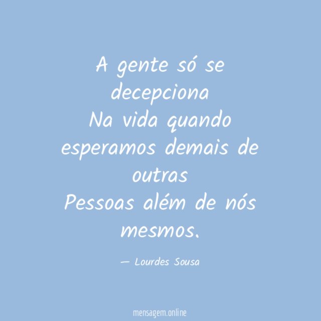A gente só se decepciona Na vida quando esperamos