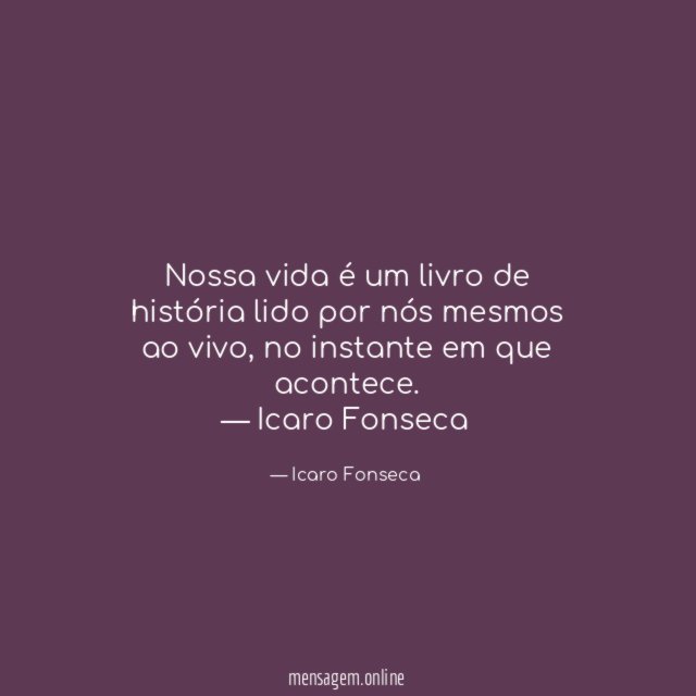 Nossa vida é um livro de história lido por nós mesmos ao vivo, no instante em que acontece.