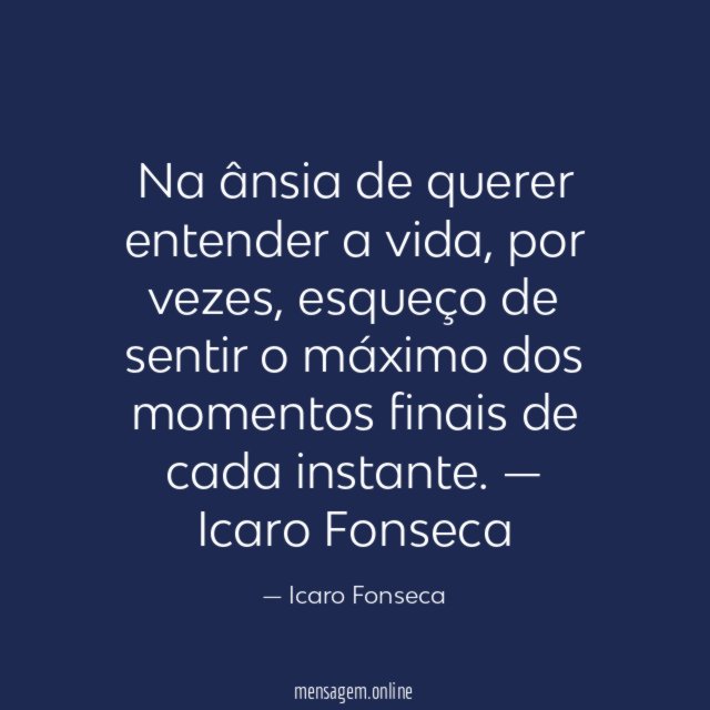 Na ânsia de querer entender a vida, por vezes, esqueço de sentir o máximo dos momentos finais de cada instante.