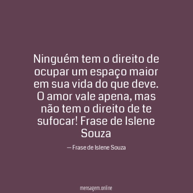 Ninguém tem o direito de ocupar um espaço maior em sua vida do que deve. O amor vale apena , mas não tem o direito de te sufocar!