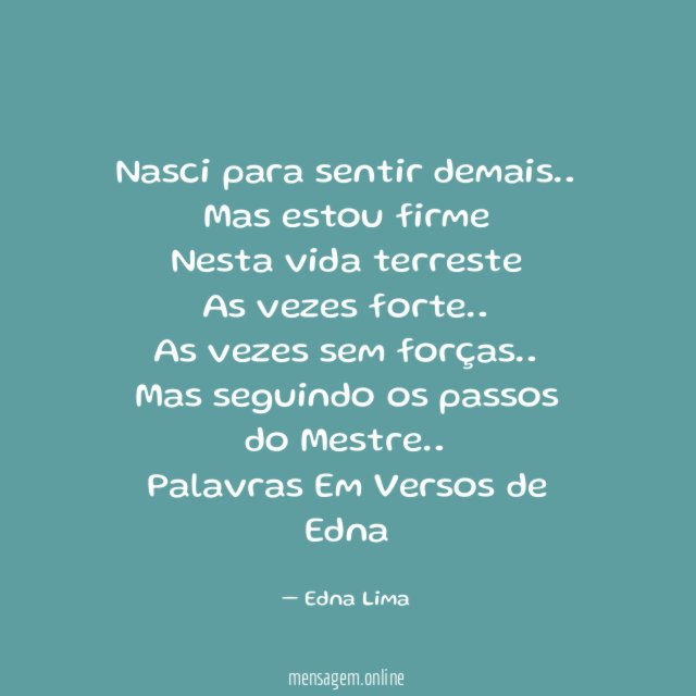 Nasci para sentir demais…
Mas estou firme
Nesta vida terreste
As vezes forte…
As vezes sem forças…
Mas seguindo os passos do Mestre…