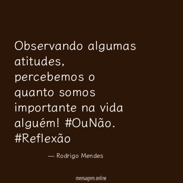 Observando algumas atitudes , percebemos o quanto somos importante na vida alguém ! #OuNão.