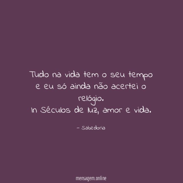 Tudo na vida tem o seu tempo e eu só ainda não acertei o relógio.