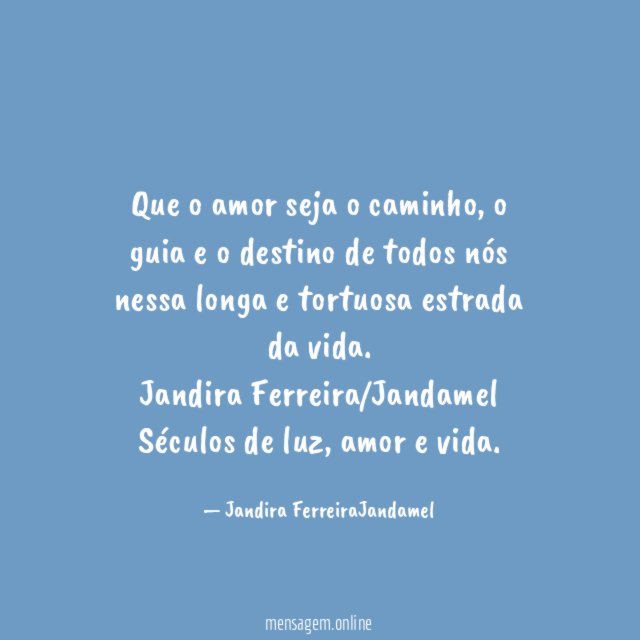 Que o amor seja o caminho, o guia e o destino de todos nós nessa longa e tortuosa estrada da vida.