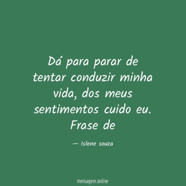 Dá para parar de tentar conduzir minha vida , dos meus sentimentos cuido eu.