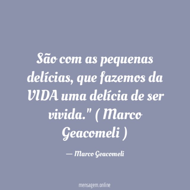 "São com as pequenas delícias, que fazemos da VIDA uma delícia de ser vivida."
