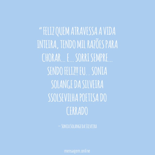 “ FELIZ QUEM ATRAVESSA A VIDA INTEIRA,
TENDO MIL RAZÕES PARA CHORAR…
E…
SORRI SEMPRE…
SENDO FELIZ!!