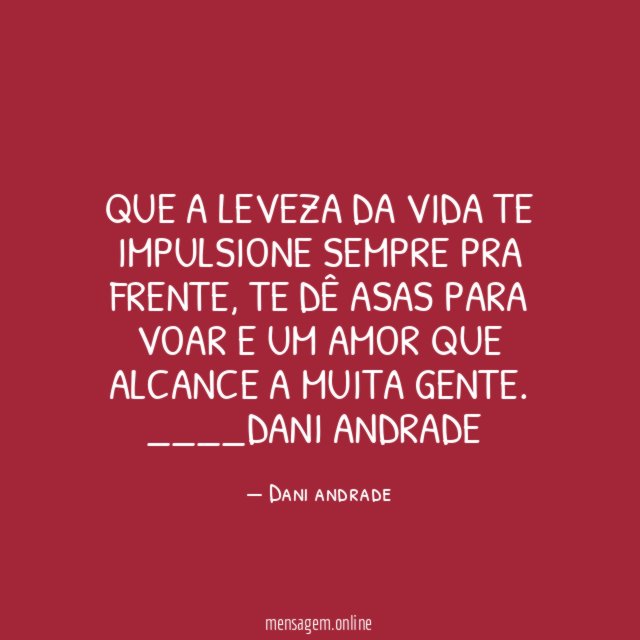 Que a leveza da vida te impulsione sempre pra frente, te dê asas para voar e um amor que alcance a muita gente.