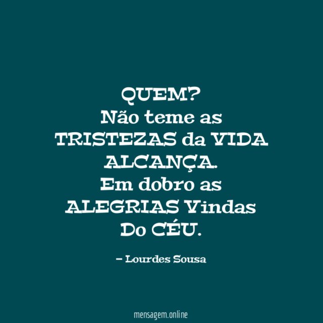 QUEM?
Não teme as TRISTEZAS da VIDA
ALCANÇA.