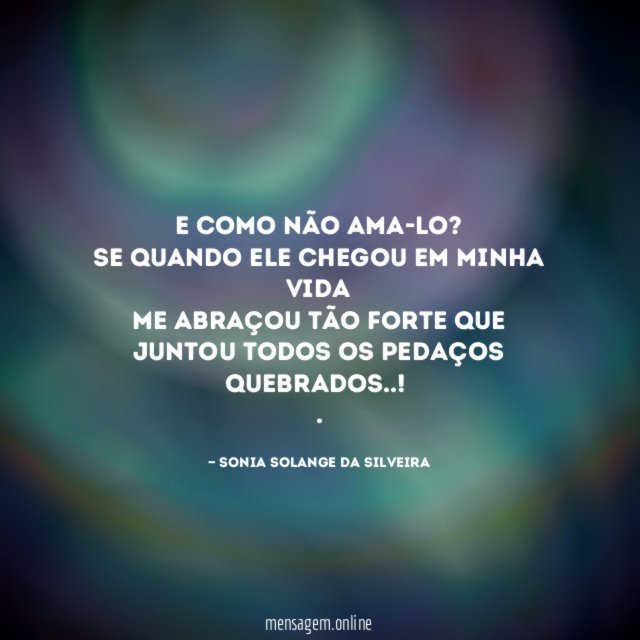 E como não ama-lo?
Se quando ele chegou em minha vida
me abraçou tão forte que juntou todos os pedaços quebrados..!