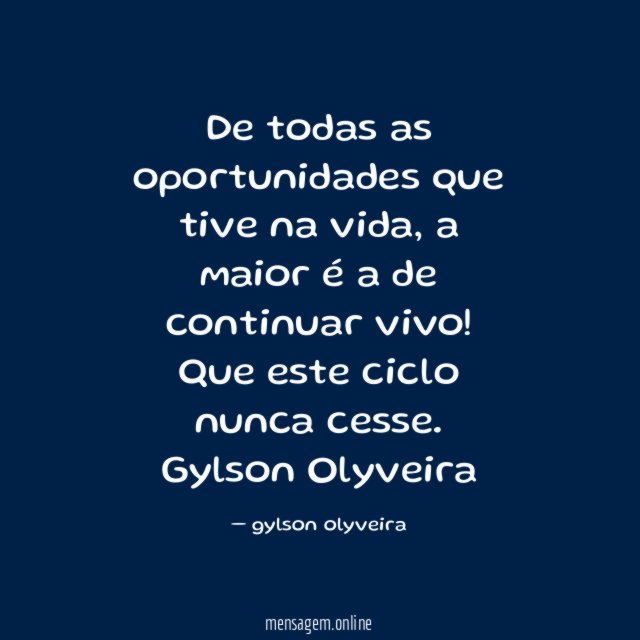 De todas as oportunidades que tive na vida, a maior é a de continuar vivo!
Que este ciclo nunca cesse.