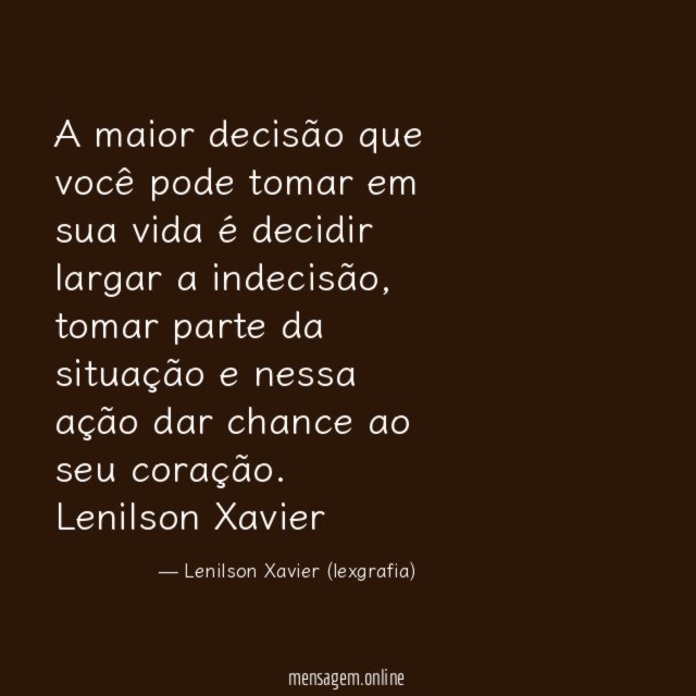 A maior decisão que você pode tomar em sua vida é decidir largar a indecisão, tomar parte da situação e nessa ação dar chance ao seu coração.