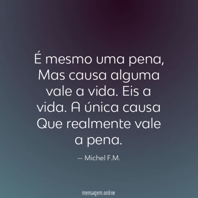 É mesmo uma pena,
Mas causa alguma vale a vida.