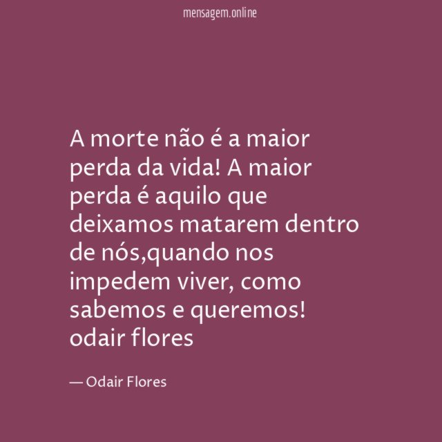 A morte não é a maior perda da vida! A maior perda é aquilo que deixamos matarem dentro de nós,quando nos impedem viver, como sabemos e queremos!
