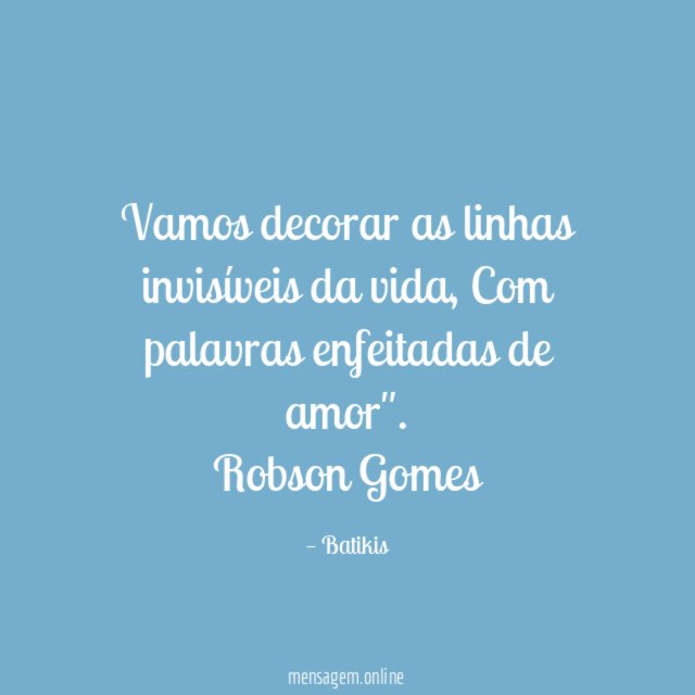 "Vamos decorar as linhas invisíveis da vida,
Com palavras enfeitadas de amor".