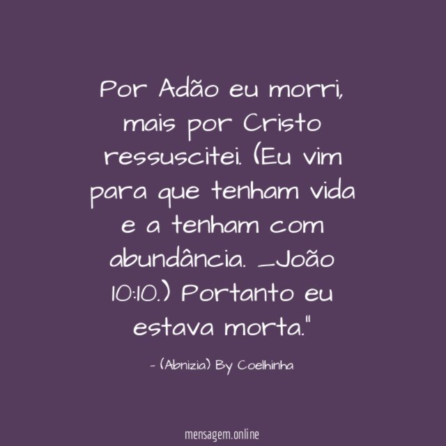 "Por Adão eu morri, mais por Cristo ressuscitei.
(Eu vim para que tenham vida e a tenham com abundância. _João 10:10.)
Portanto eu estava morta."