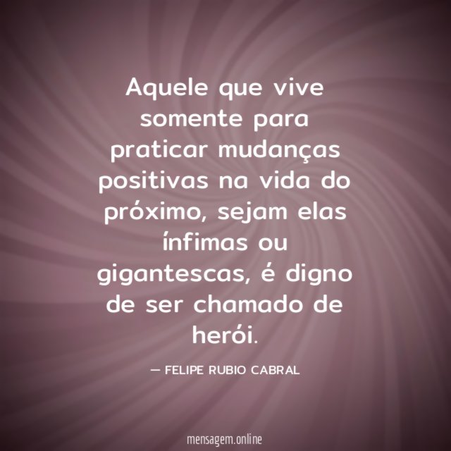 Aquele que vive somente para praticar mudanças positivas na