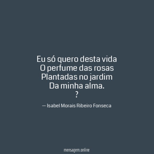 Eu só quero desta vida O perfume das rosas Plantadas