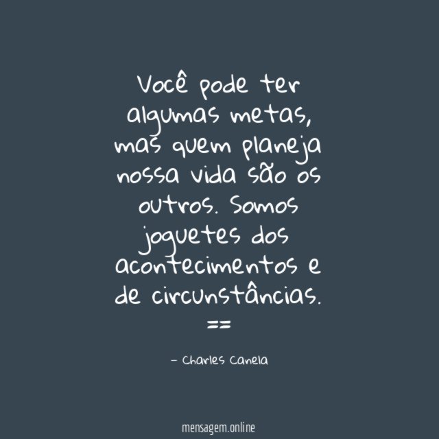 Você pode ter algumas metas, mas quem planeja nossa vida são os outros. Somos joguetes dos acontecimentos e de circunstâncias.