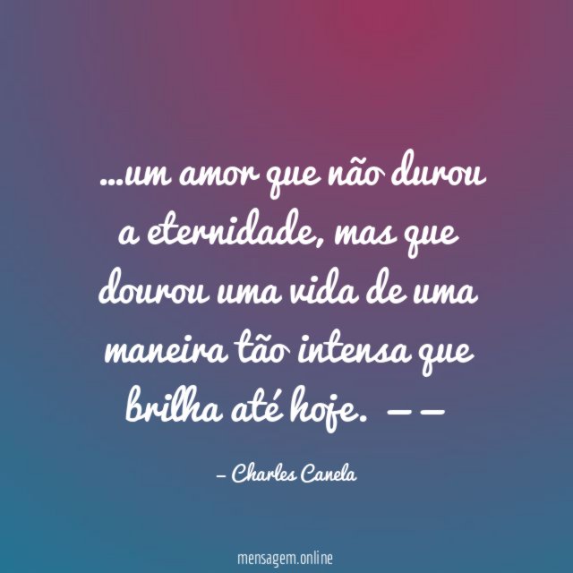 …um amor que não durou a eternidade, mas que dourou uma vida de uma maneira tão intensa que brilha até hoje.