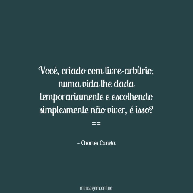 Você, criado com livre-arbítrio, numa vida lhe dada temporariamente e escolhendo simplesmente não viver, é isso?