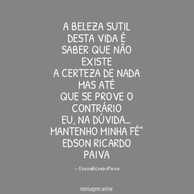 "A beleza sutil
Desta vida é
Saber que não existe
A certeza de nada
Mas até
Que se prove o contrário
Eu, na dúvida …
Mantenho minha fé"
