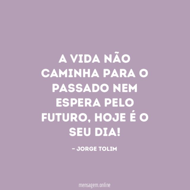 A vida não caminha para o passado nem espera pelo futuro