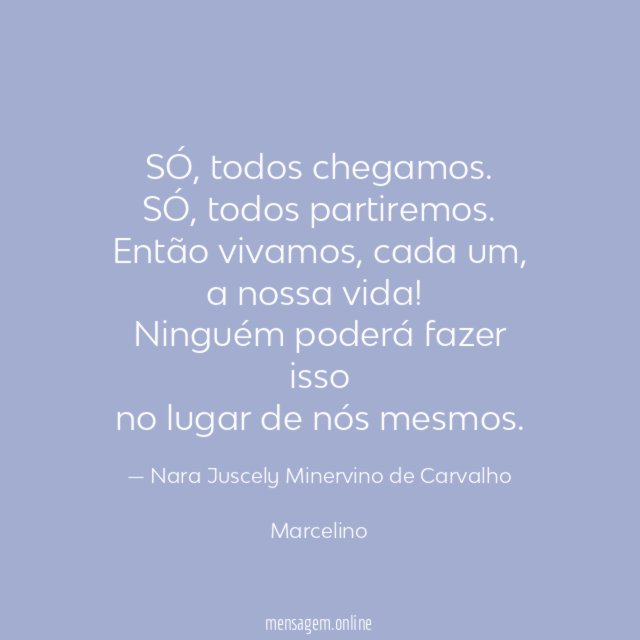 SÓ, todos chegamos.
SÓ, todos partiremos.