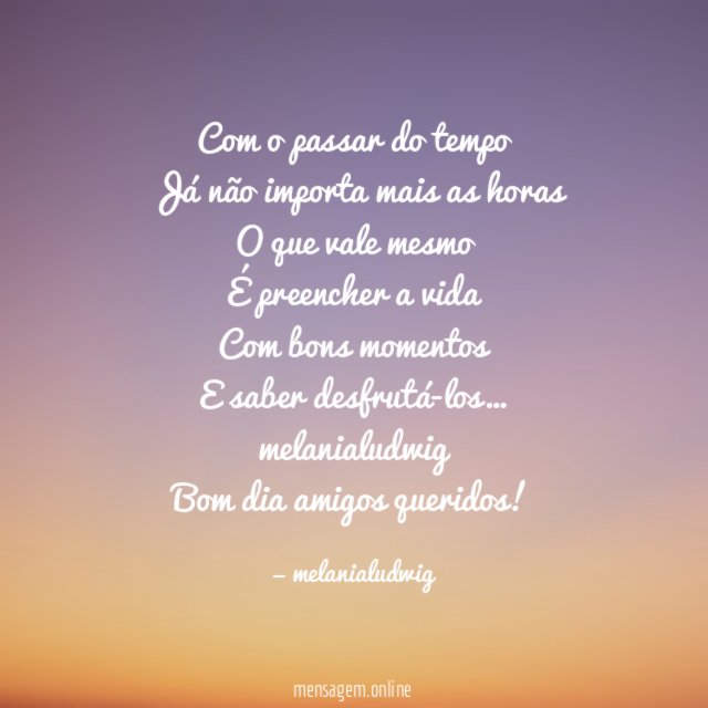 Com o passar do tempo
Já não importa mais as horas
O que vale mesmo
É preencher a vida
Com bons momentos
E saber desfrutá-los…