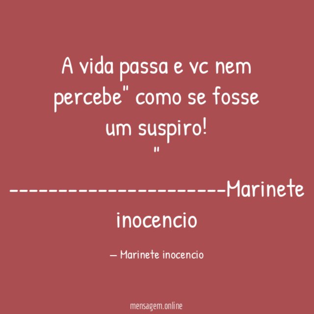 "A vida passa e vc nem percebe" como se fosse um suspiro!"