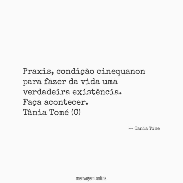 Praxis, condição cinequanon para fazer da vida uma verdadeira existência.
Faça acontecer.