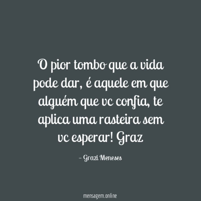 O pior tombo que a vida pode dar, é aquele em que alguém que vc confia , te aplica uma rasteira sem vc esperar!