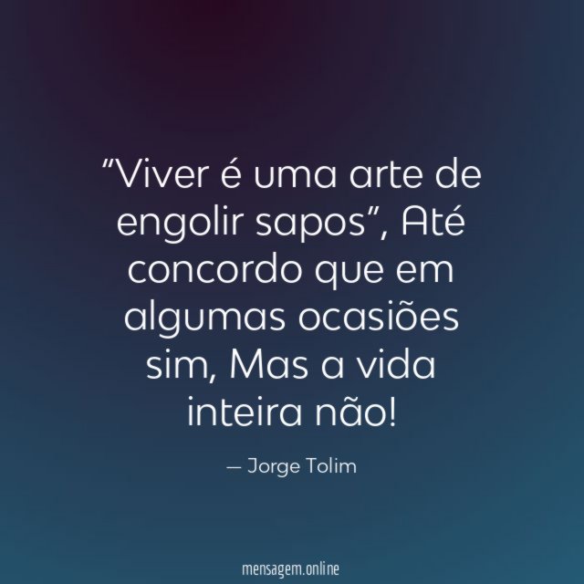 Viver é uma arte de engolir sapos”