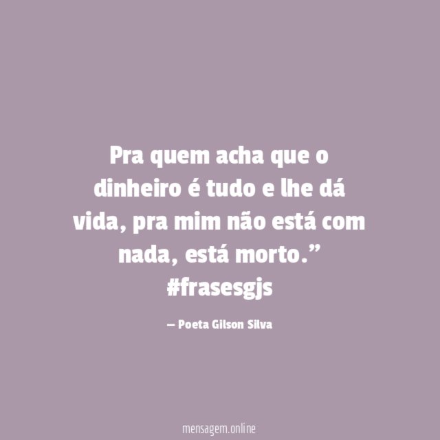 "Pra quem acha que o dinheiro é tudo e lhe dá vida, pra mim não está com nada, está morto."