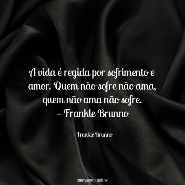 A vida é regida por sofrimento e amor. Quem não sofre não ama, quem não ama não sofre.