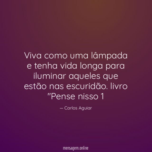 Viva como uma lâmpada e tenha vida longa para iluminar aqueles que estão nas escuridão.