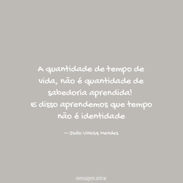 A quantidade de tempo de vida ,não é quantidade de sabedoria aprendida !