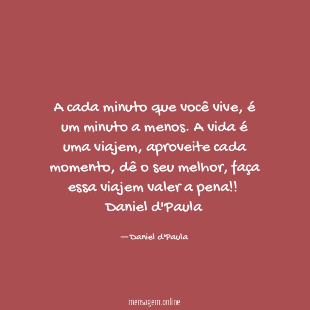 A cada minuto que você vive, é um minuto a menos. A vida é uma viajem, aproveite cada momento, dê o seu melhor, faça essa viajem valer a pena!!