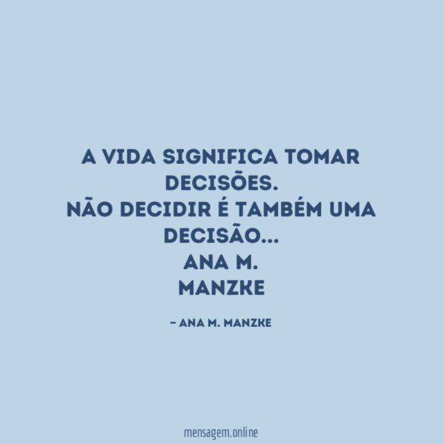 A vida significa tomar decisões.
Não decidir é também uma decisão…