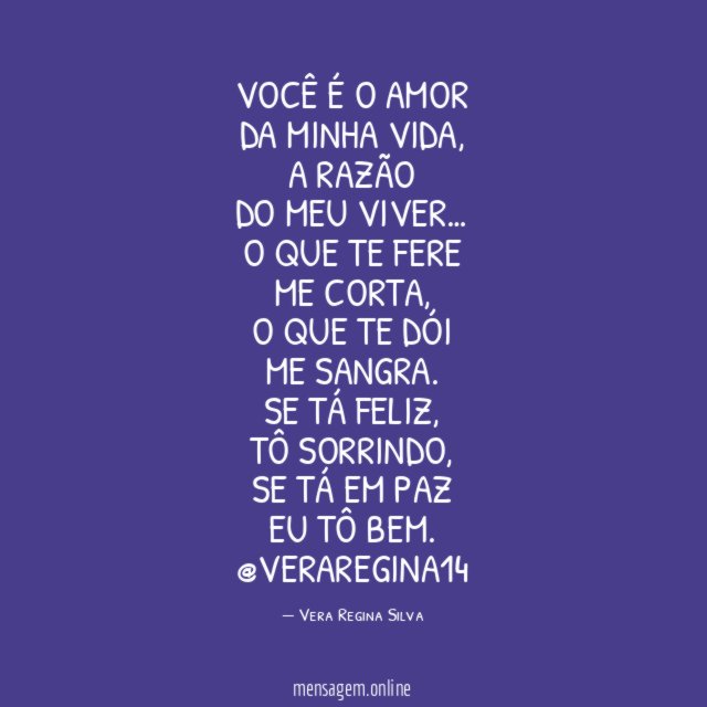 "Você é o amor
da minha vida,
A razão
do meu viver…
O que te fere
Me corta,
O que te dói
Me sangra.
Se tá feliz,
tô sorrindo,
Se tá em paz
Eu tô bem.