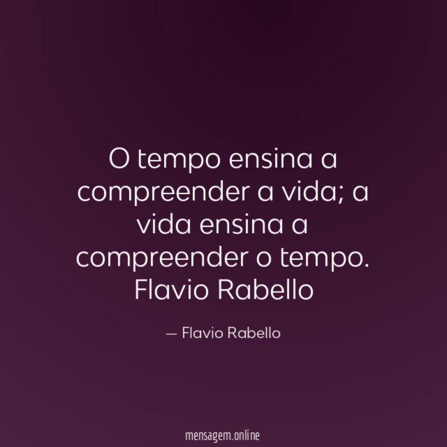 O tempo ensina a compreender a vida; a vida ensina a compreender o tempo.