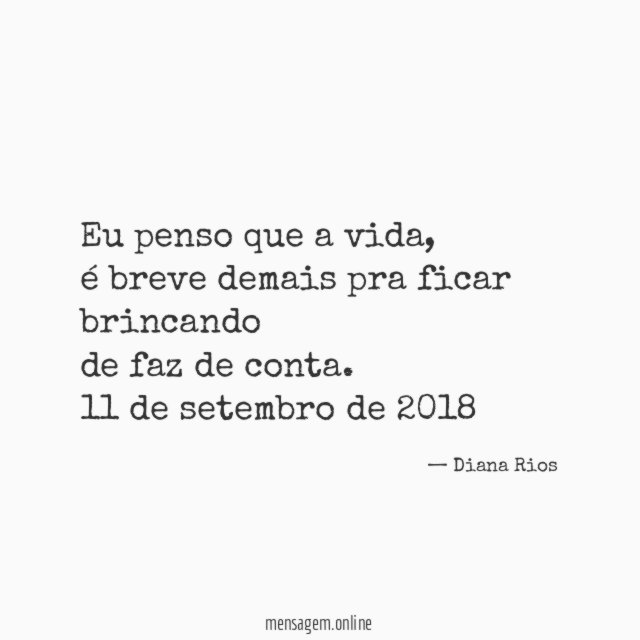 Eu penso que a vida,
é breve demais pra ficar brincando
de faz de conta.